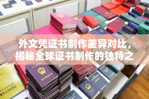 龙游外文凭证书制作差异对比，揭秘全球证书制作的独特之处
